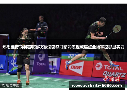 郑思维带领羽超联赛决赛逆袭夺冠精彩表现成焦点全场掌控彰显实力